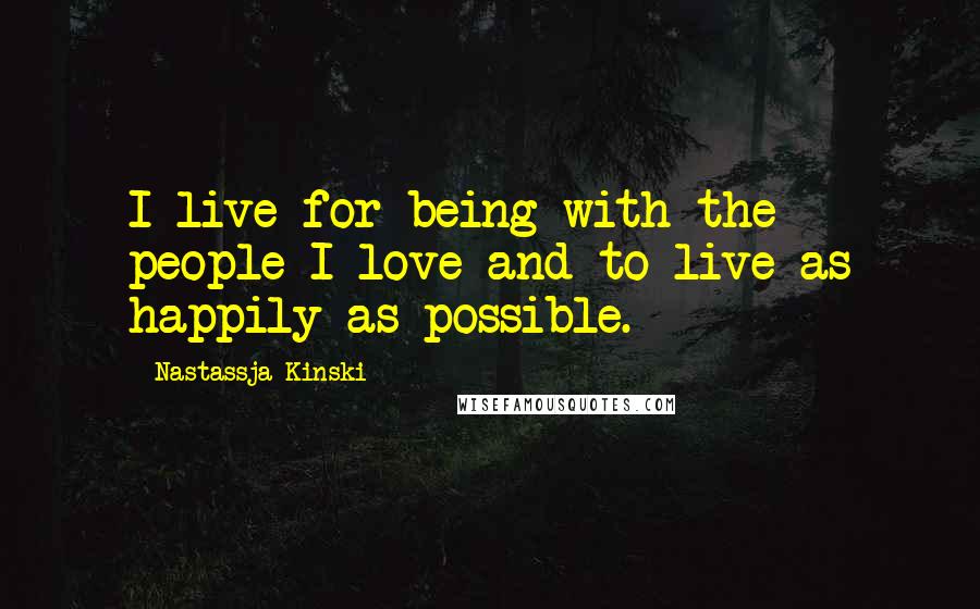Nastassja Kinski Quotes: I live for being with the people I love and to live as happily as possible.