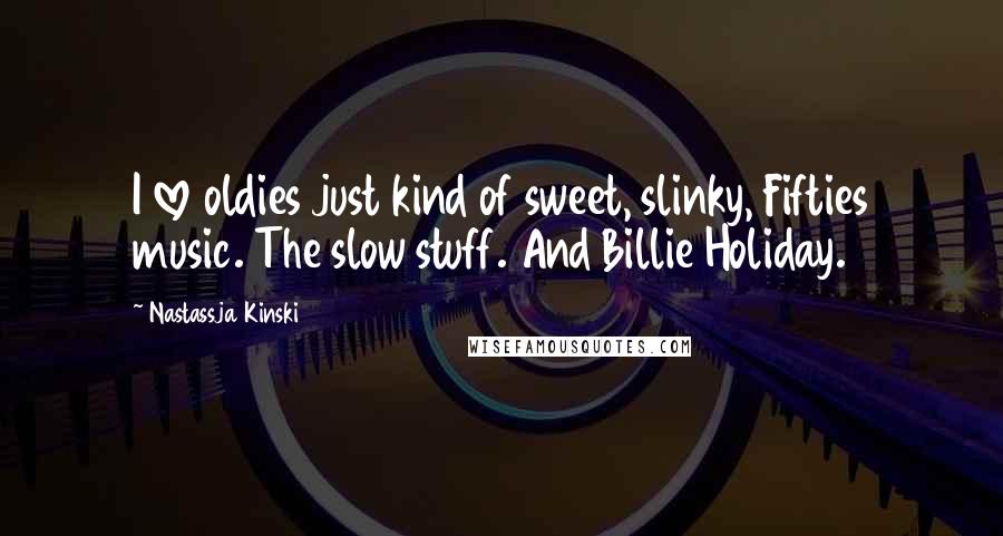 Nastassja Kinski Quotes: I love oldies just kind of sweet, slinky, Fifties music. The slow stuff. And Billie Holiday.