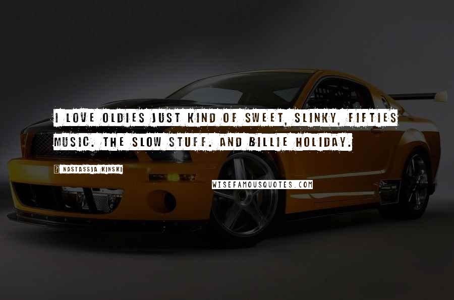 Nastassja Kinski Quotes: I love oldies just kind of sweet, slinky, Fifties music. The slow stuff. And Billie Holiday.