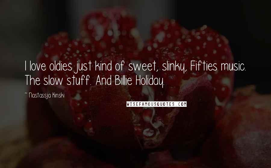 Nastassja Kinski Quotes: I love oldies just kind of sweet, slinky, Fifties music. The slow stuff. And Billie Holiday.