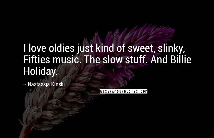 Nastassja Kinski Quotes: I love oldies just kind of sweet, slinky, Fifties music. The slow stuff. And Billie Holiday.