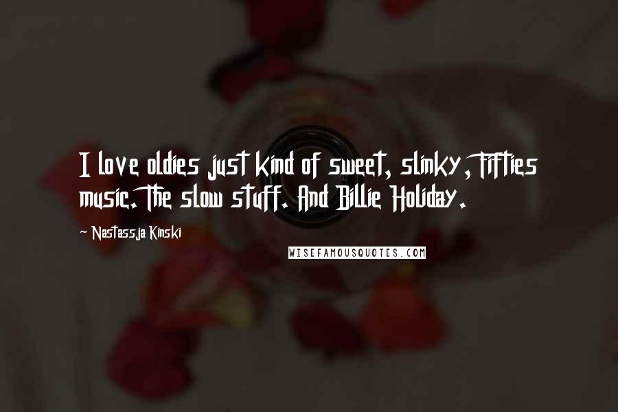 Nastassja Kinski Quotes: I love oldies just kind of sweet, slinky, Fifties music. The slow stuff. And Billie Holiday.