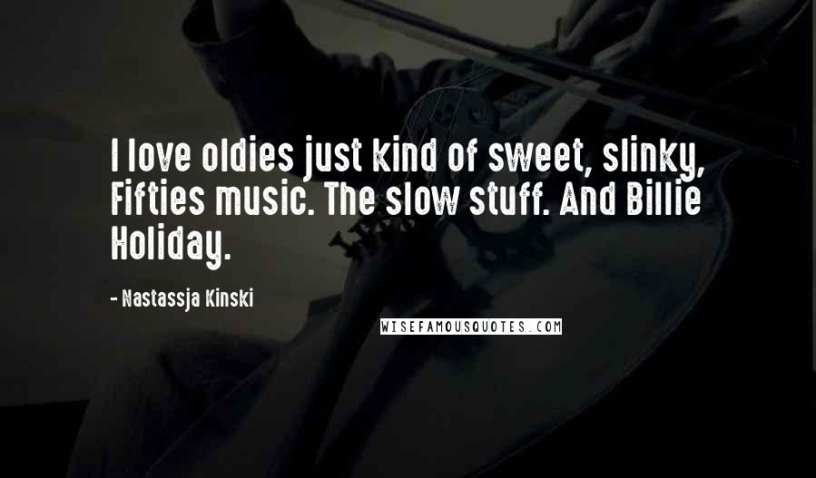 Nastassja Kinski Quotes: I love oldies just kind of sweet, slinky, Fifties music. The slow stuff. And Billie Holiday.