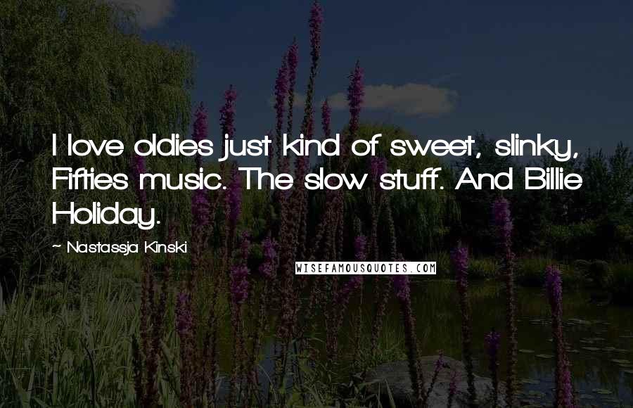 Nastassja Kinski Quotes: I love oldies just kind of sweet, slinky, Fifties music. The slow stuff. And Billie Holiday.
