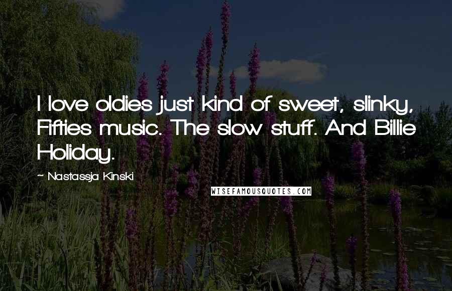 Nastassja Kinski Quotes: I love oldies just kind of sweet, slinky, Fifties music. The slow stuff. And Billie Holiday.