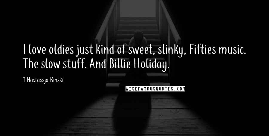 Nastassja Kinski Quotes: I love oldies just kind of sweet, slinky, Fifties music. The slow stuff. And Billie Holiday.