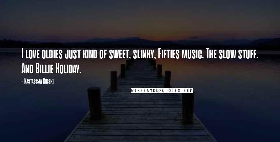 Nastassja Kinski Quotes: I love oldies just kind of sweet, slinky, Fifties music. The slow stuff. And Billie Holiday.