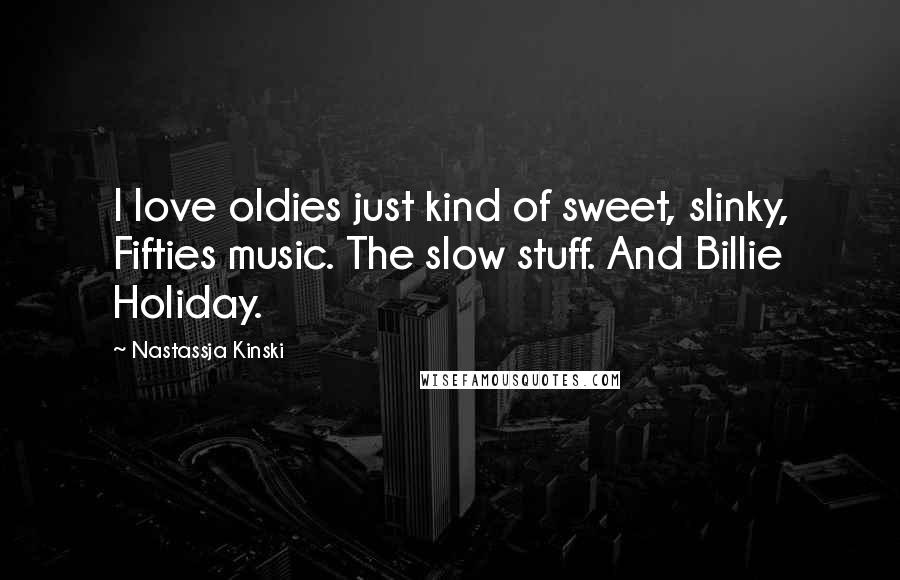 Nastassja Kinski Quotes: I love oldies just kind of sweet, slinky, Fifties music. The slow stuff. And Billie Holiday.