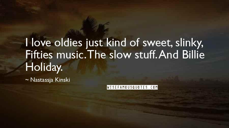 Nastassja Kinski Quotes: I love oldies just kind of sweet, slinky, Fifties music. The slow stuff. And Billie Holiday.