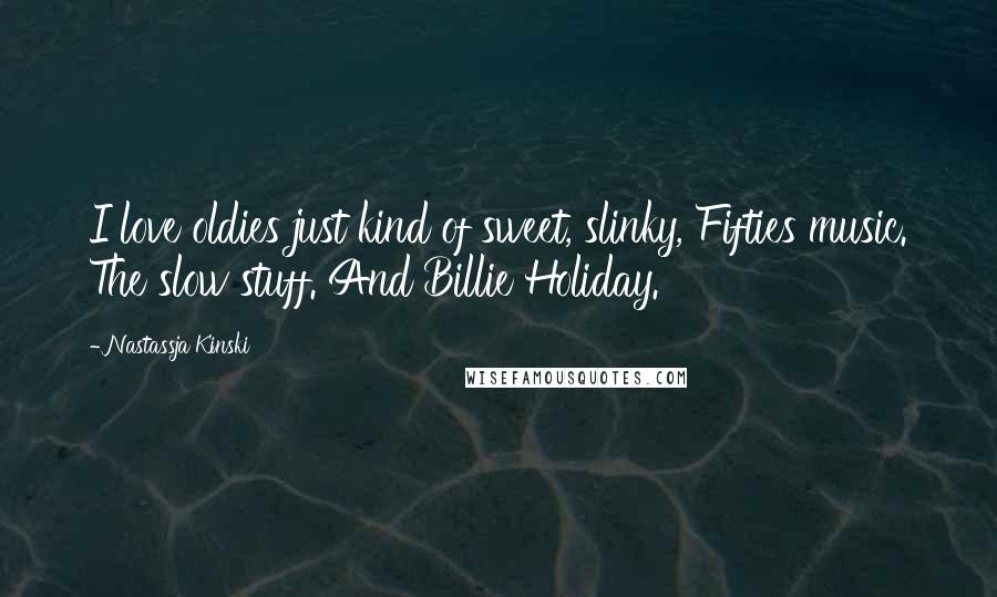 Nastassja Kinski Quotes: I love oldies just kind of sweet, slinky, Fifties music. The slow stuff. And Billie Holiday.