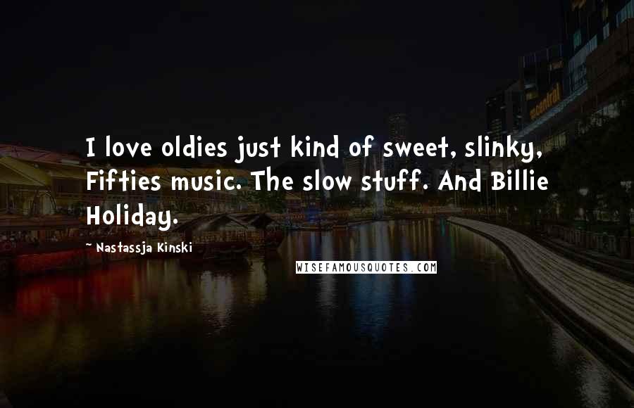 Nastassja Kinski Quotes: I love oldies just kind of sweet, slinky, Fifties music. The slow stuff. And Billie Holiday.