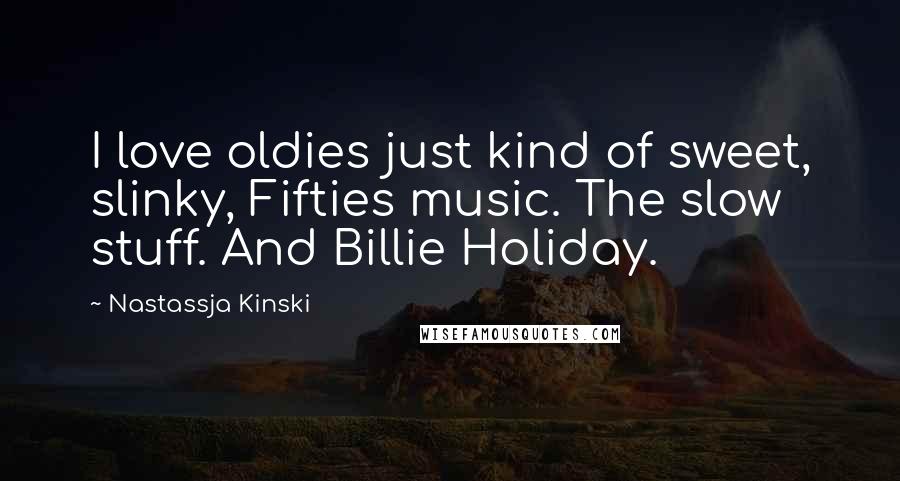 Nastassja Kinski Quotes: I love oldies just kind of sweet, slinky, Fifties music. The slow stuff. And Billie Holiday.