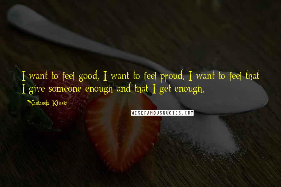 Nastassja Kinski Quotes: I want to feel good, I want to feel proud, I want to feel that I give someone enough and that I get enough.