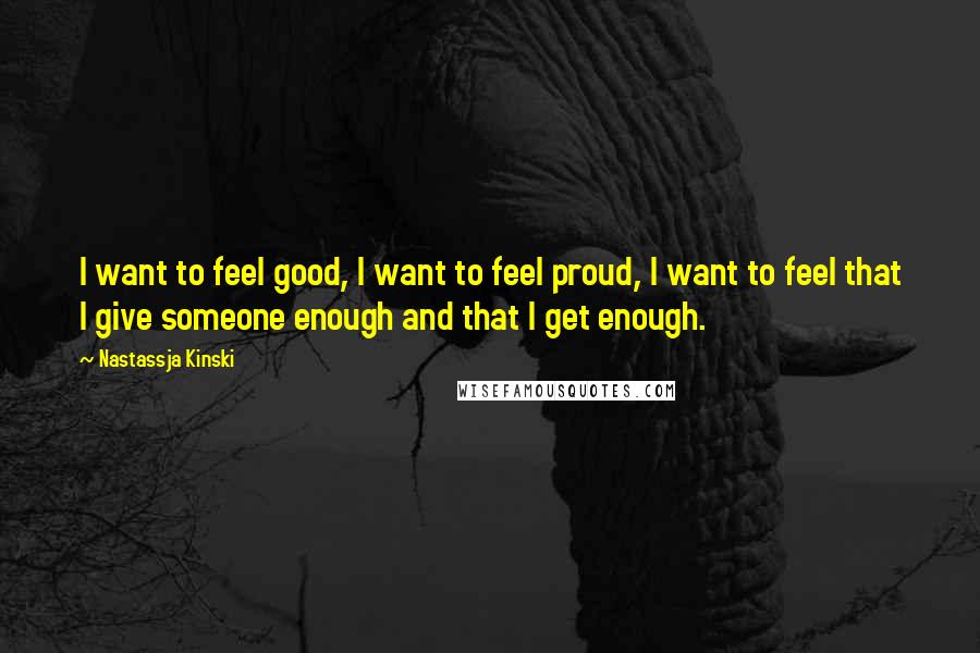 Nastassja Kinski Quotes: I want to feel good, I want to feel proud, I want to feel that I give someone enough and that I get enough.