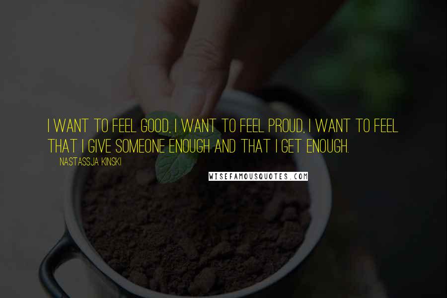 Nastassja Kinski Quotes: I want to feel good, I want to feel proud, I want to feel that I give someone enough and that I get enough.