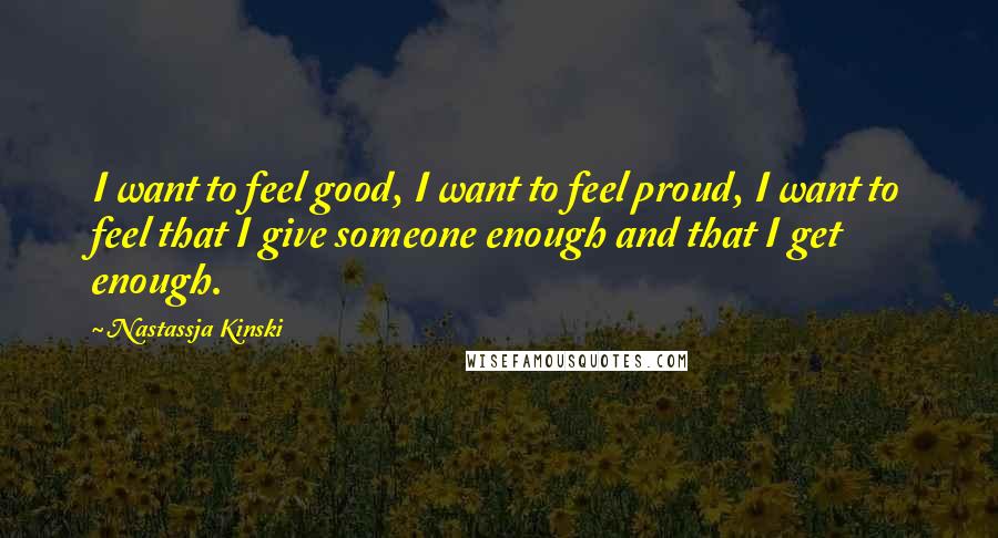 Nastassja Kinski Quotes: I want to feel good, I want to feel proud, I want to feel that I give someone enough and that I get enough.