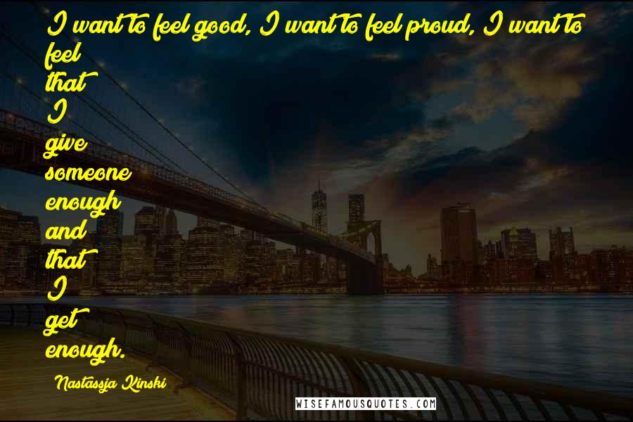 Nastassja Kinski Quotes: I want to feel good, I want to feel proud, I want to feel that I give someone enough and that I get enough.