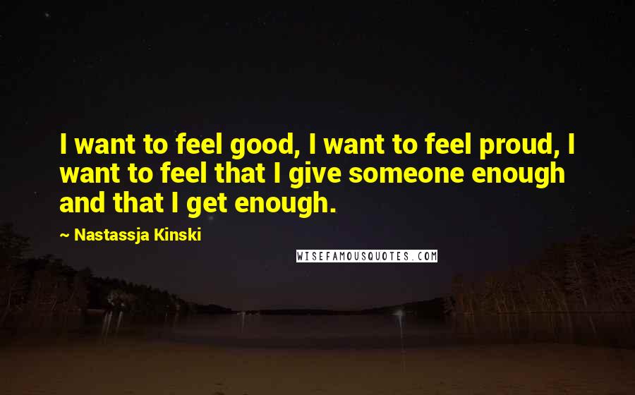 Nastassja Kinski Quotes: I want to feel good, I want to feel proud, I want to feel that I give someone enough and that I get enough.