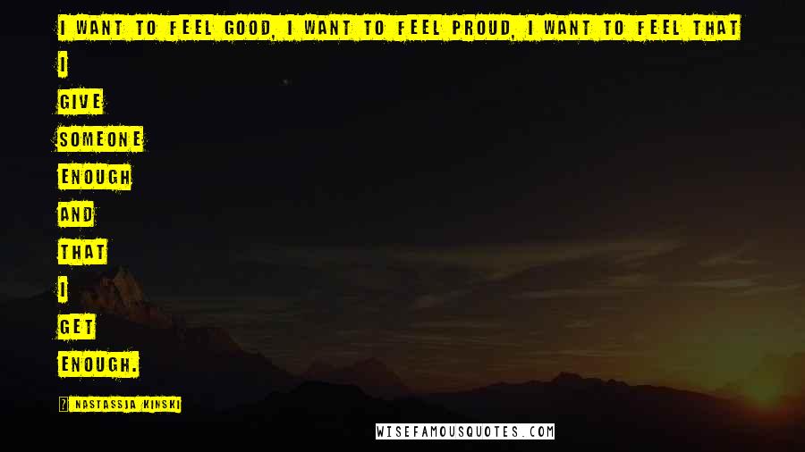 Nastassja Kinski Quotes: I want to feel good, I want to feel proud, I want to feel that I give someone enough and that I get enough.