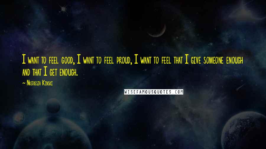 Nastassja Kinski Quotes: I want to feel good, I want to feel proud, I want to feel that I give someone enough and that I get enough.