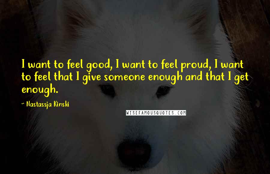 Nastassja Kinski Quotes: I want to feel good, I want to feel proud, I want to feel that I give someone enough and that I get enough.