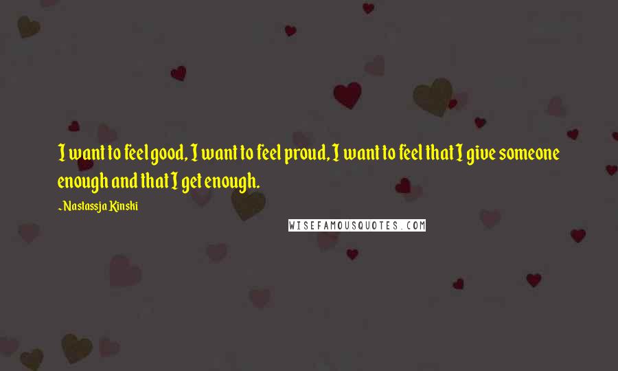 Nastassja Kinski Quotes: I want to feel good, I want to feel proud, I want to feel that I give someone enough and that I get enough.