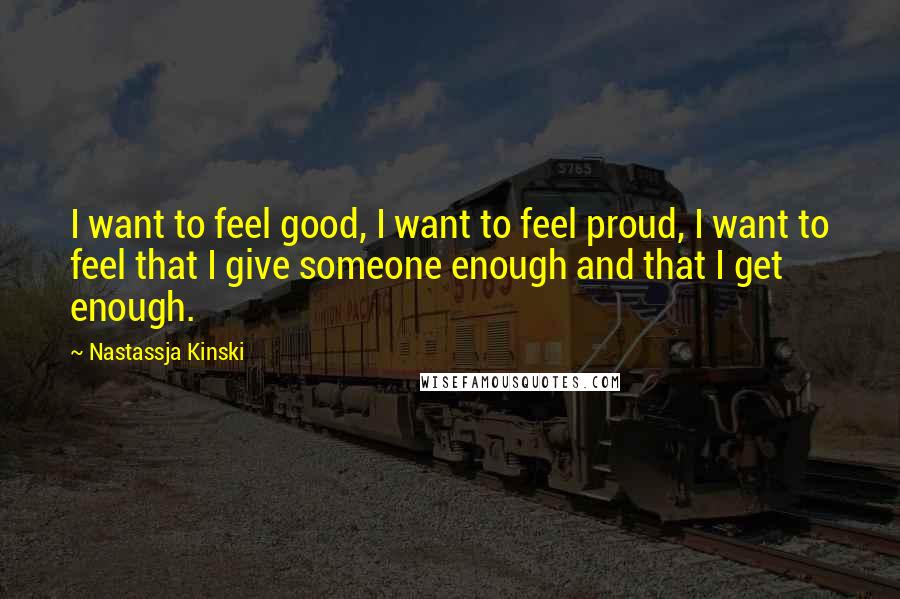 Nastassja Kinski Quotes: I want to feel good, I want to feel proud, I want to feel that I give someone enough and that I get enough.