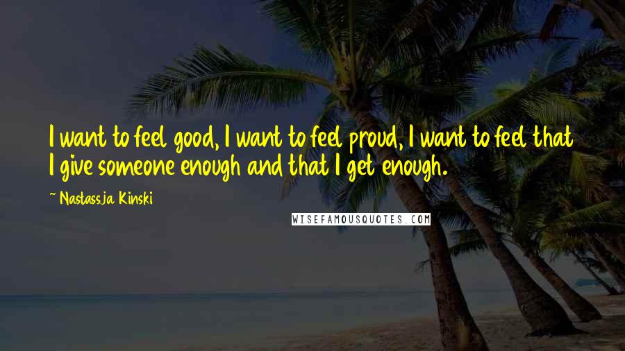 Nastassja Kinski Quotes: I want to feel good, I want to feel proud, I want to feel that I give someone enough and that I get enough.