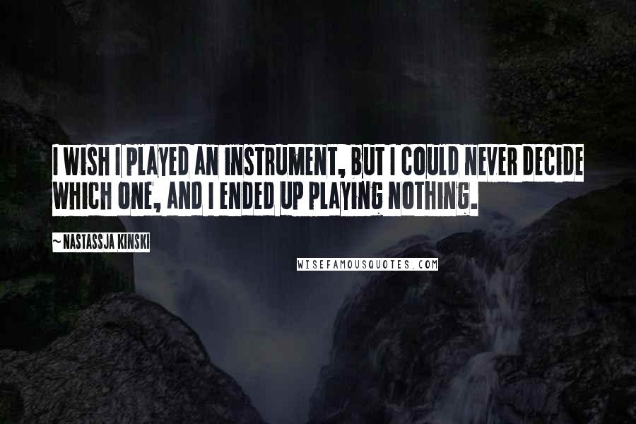 Nastassja Kinski Quotes: I wish I played an instrument, but I could never decide which one, and I ended up playing nothing.
