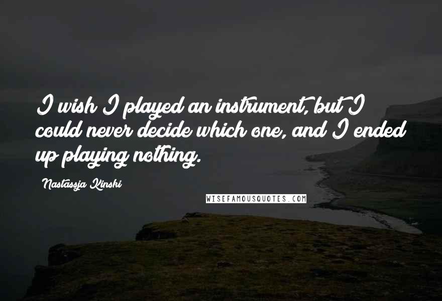 Nastassja Kinski Quotes: I wish I played an instrument, but I could never decide which one, and I ended up playing nothing.