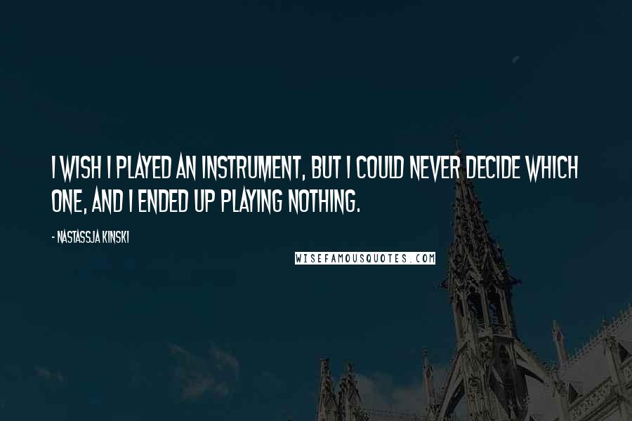 Nastassja Kinski Quotes: I wish I played an instrument, but I could never decide which one, and I ended up playing nothing.