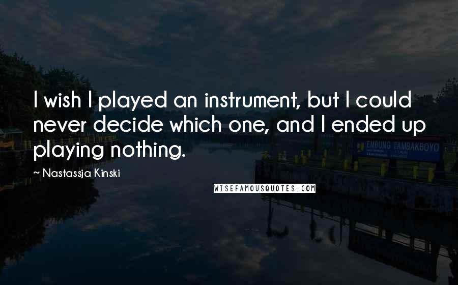 Nastassja Kinski Quotes: I wish I played an instrument, but I could never decide which one, and I ended up playing nothing.