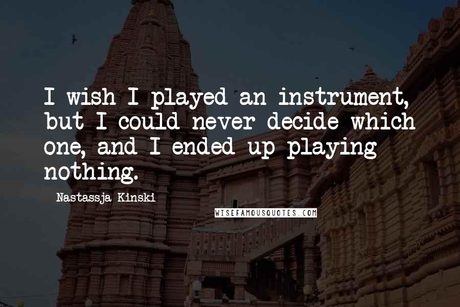 Nastassja Kinski Quotes: I wish I played an instrument, but I could never decide which one, and I ended up playing nothing.