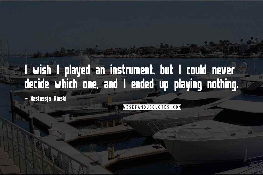 Nastassja Kinski Quotes: I wish I played an instrument, but I could never decide which one, and I ended up playing nothing.