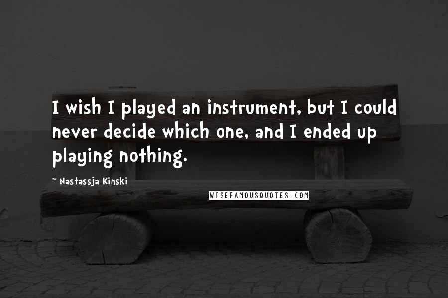 Nastassja Kinski Quotes: I wish I played an instrument, but I could never decide which one, and I ended up playing nothing.