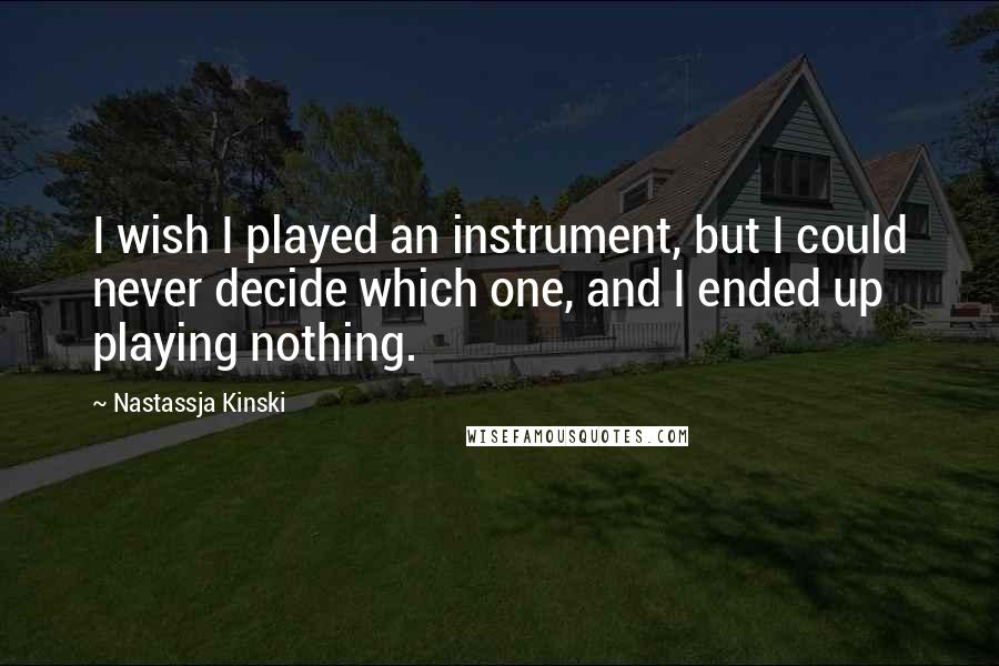 Nastassja Kinski Quotes: I wish I played an instrument, but I could never decide which one, and I ended up playing nothing.