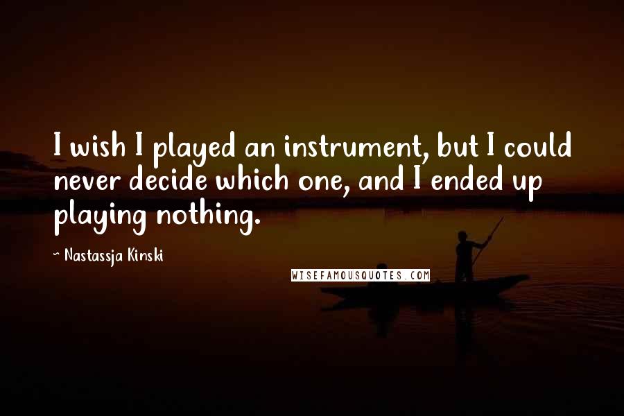 Nastassja Kinski Quotes: I wish I played an instrument, but I could never decide which one, and I ended up playing nothing.