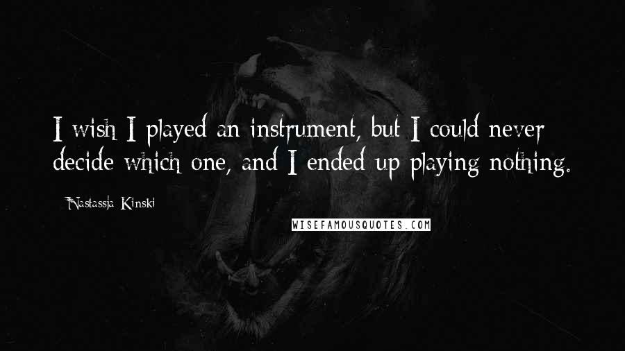 Nastassja Kinski Quotes: I wish I played an instrument, but I could never decide which one, and I ended up playing nothing.