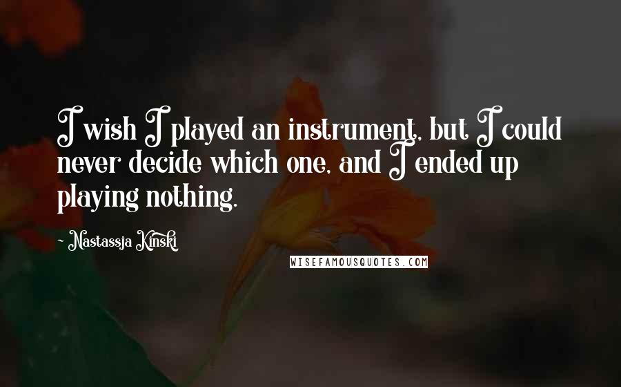 Nastassja Kinski Quotes: I wish I played an instrument, but I could never decide which one, and I ended up playing nothing.