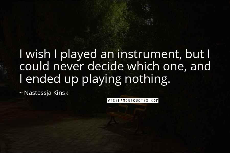 Nastassja Kinski Quotes: I wish I played an instrument, but I could never decide which one, and I ended up playing nothing.