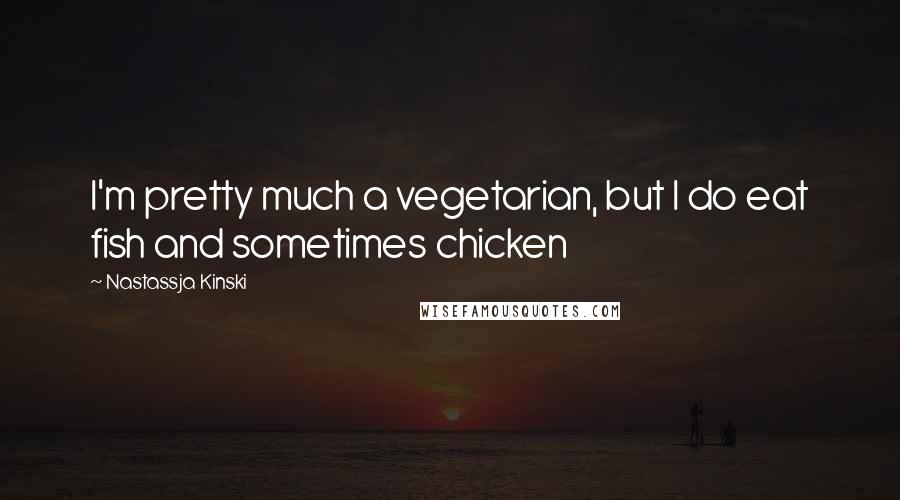 Nastassja Kinski Quotes: I'm pretty much a vegetarian, but I do eat fish and sometimes chicken