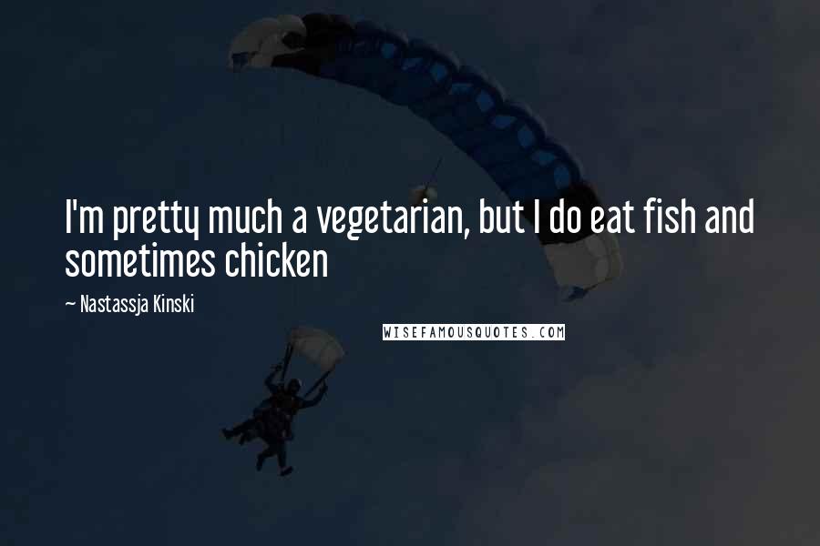 Nastassja Kinski Quotes: I'm pretty much a vegetarian, but I do eat fish and sometimes chicken