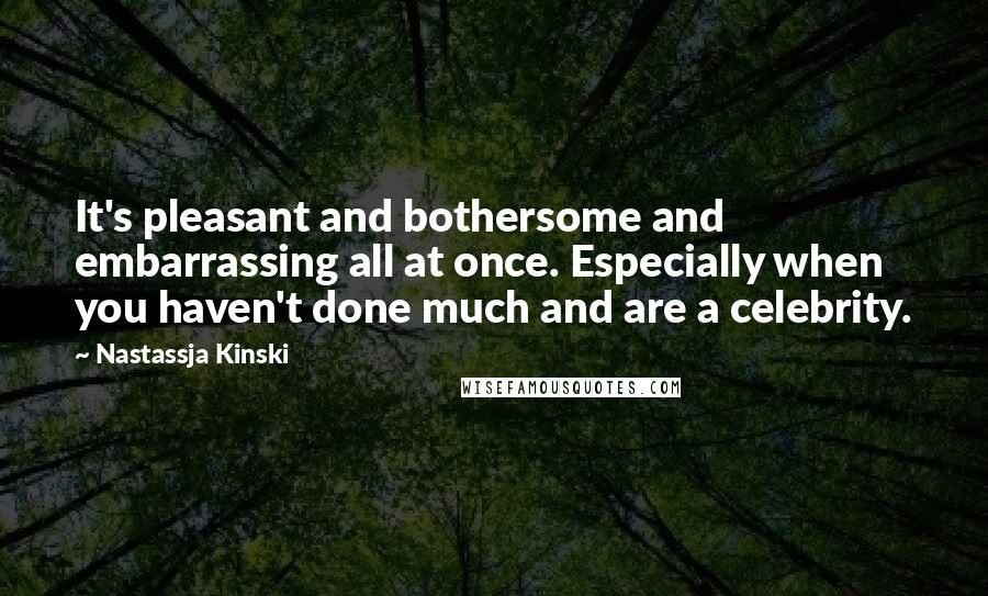 Nastassja Kinski Quotes: It's pleasant and bothersome and embarrassing all at once. Especially when you haven't done much and are a celebrity.