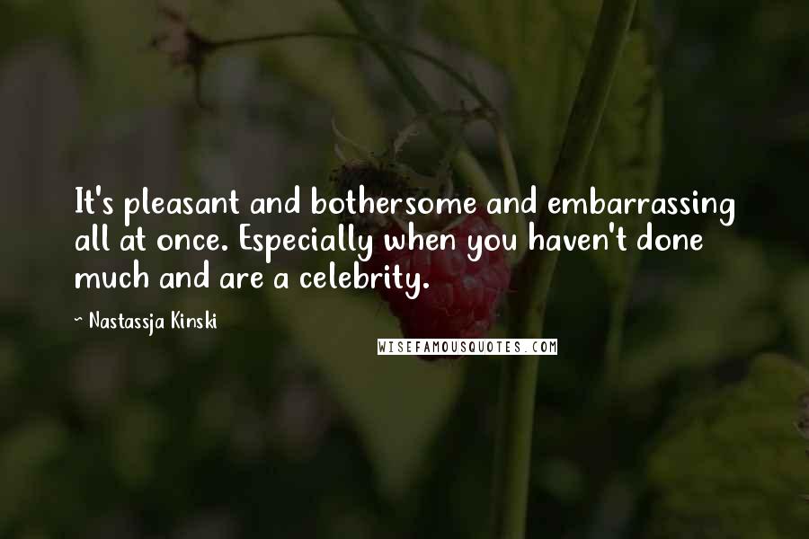 Nastassja Kinski Quotes: It's pleasant and bothersome and embarrassing all at once. Especially when you haven't done much and are a celebrity.