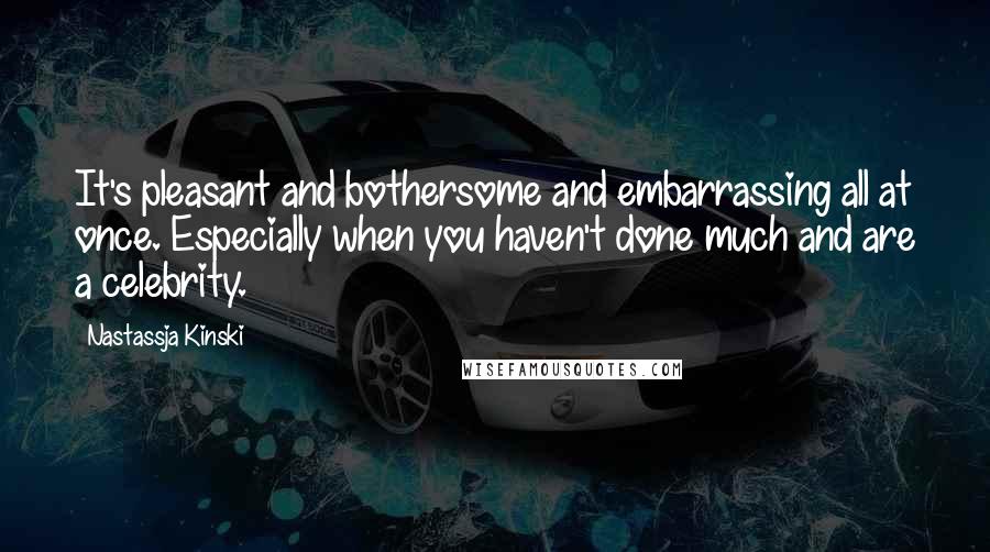 Nastassja Kinski Quotes: It's pleasant and bothersome and embarrassing all at once. Especially when you haven't done much and are a celebrity.
