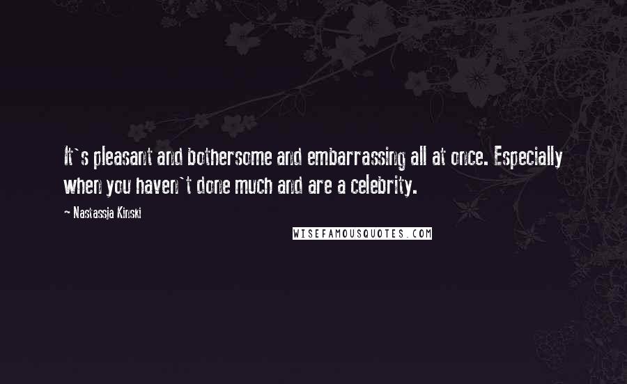 Nastassja Kinski Quotes: It's pleasant and bothersome and embarrassing all at once. Especially when you haven't done much and are a celebrity.