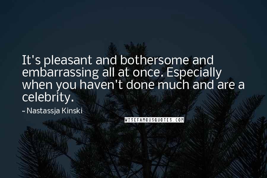 Nastassja Kinski Quotes: It's pleasant and bothersome and embarrassing all at once. Especially when you haven't done much and are a celebrity.