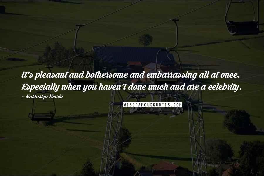 Nastassja Kinski Quotes: It's pleasant and bothersome and embarrassing all at once. Especially when you haven't done much and are a celebrity.