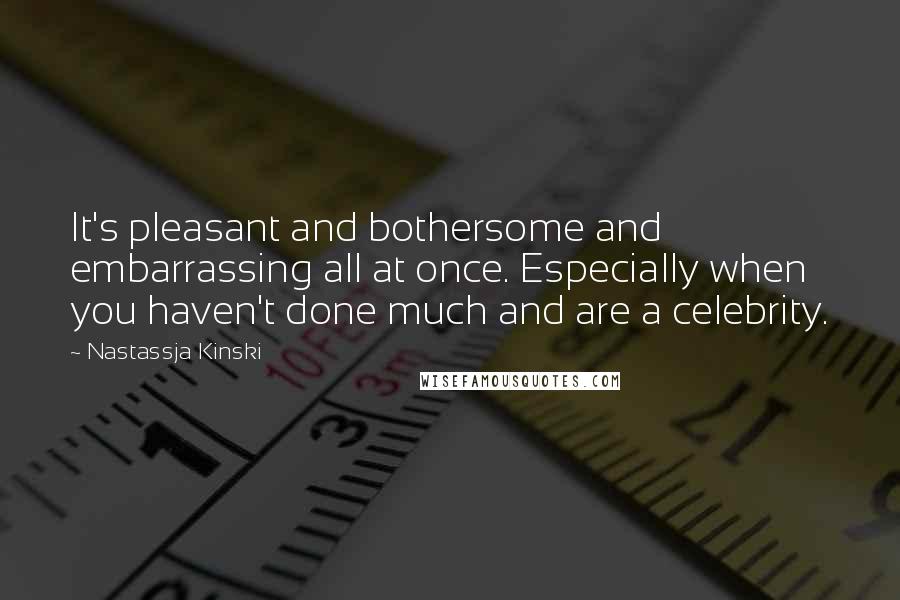 Nastassja Kinski Quotes: It's pleasant and bothersome and embarrassing all at once. Especially when you haven't done much and are a celebrity.