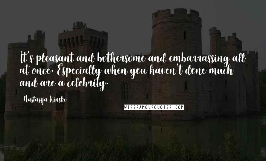 Nastassja Kinski Quotes: It's pleasant and bothersome and embarrassing all at once. Especially when you haven't done much and are a celebrity.